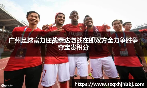 广州足球富力迎战泰达激战在即双方全力争胜争夺宝贵积分