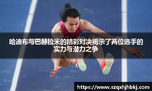 哈迪布与巴赫拉米的精彩对决揭示了两位选手的实力与潜力之争